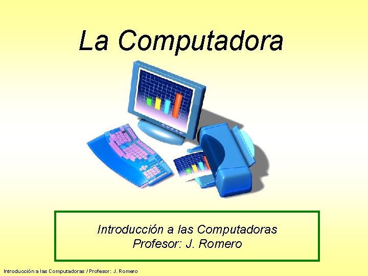 La Computadora Introducción a las Computadoras Profesor: J. Romero Introducción a las Computadoras /
