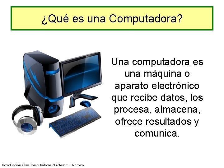 ¿Qué es una Computadora? Una computadora es una máquina o aparato electrónico que recibe