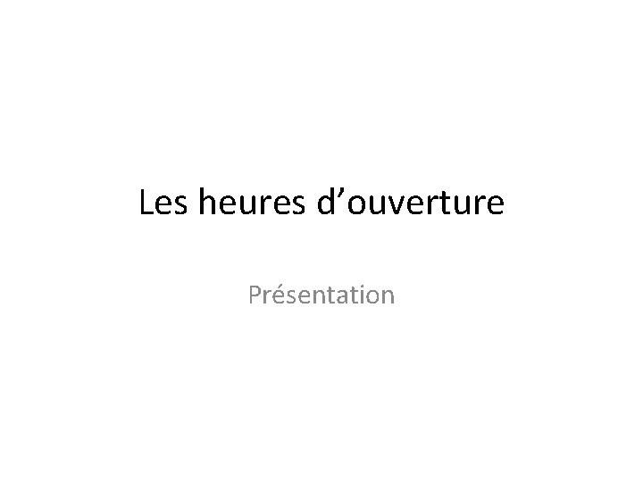 Les heures d’ouverture Présentation Les heures d’ouverture Présentation