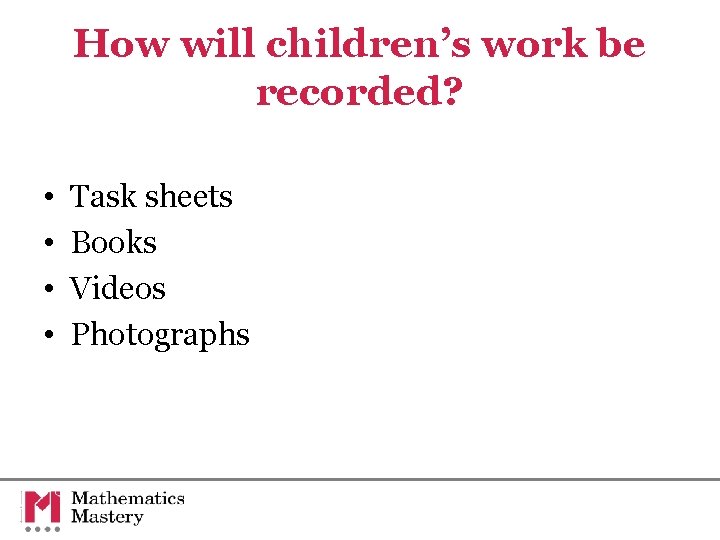 How will children’s work be recorded? • • Task sheets Books Videos Photographs How will children’s work be recorded? • • Task sheets Books Videos Photographs