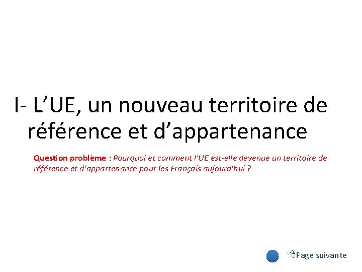 I- L’UE, un nouveau territoire de référence et d’appartenance Question problème : Pourquoi et