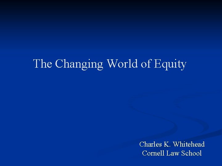 The Changing World of Equity Charles K. Whitehead Cornell Law School The Changing World of Equity Charles K. Whitehead Cornell Law School