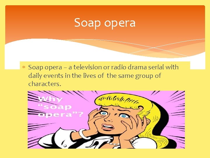 Soap opera – a television or radio drama serial with daily events in the