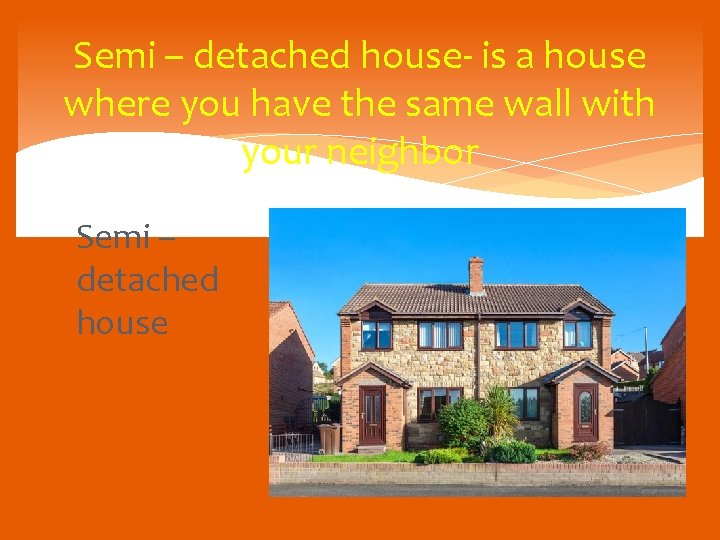 Semi – detached house- is a house where you have the same wall with