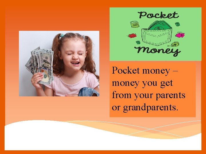 Pocket money – money you get from your parents or grandparents. 