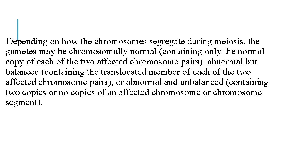 Depending on how the chromosomes segregate during meiosis, the gametes may be chromosomally normal Depending on how the chromosomes segregate during meiosis, the gametes may be chromosomally normal