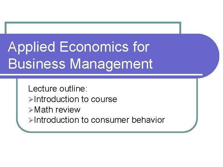 Applied Economics for Business Management Lecture outline: ØIntroduction to course ØMath review ØIntroduction to