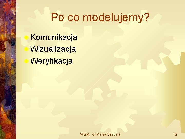 Po co modelujemy? ® Komunikacja ® Wizualizacja ® Weryfikacja WSM, dr Marek Szepski 12