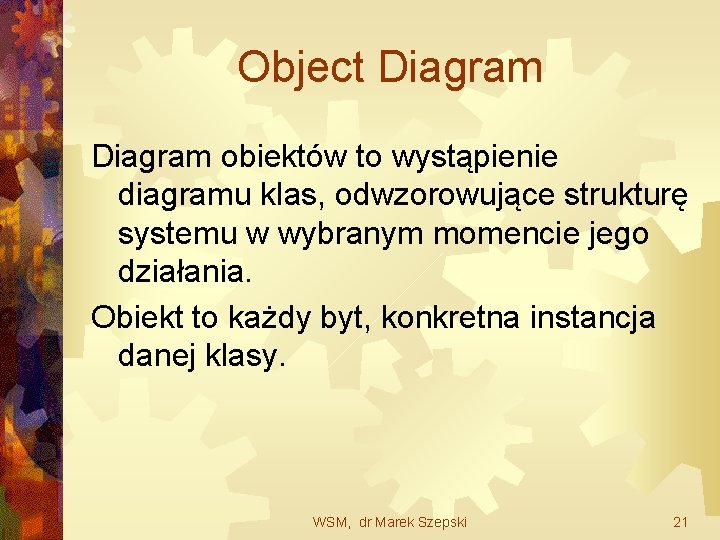 Object Diagram obiektów to wystąpienie diagramu klas, odwzorowujące strukturę systemu w wybranym momencie jego