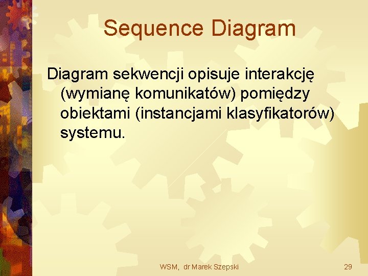Sequence Diagram sekwencji opisuje interakcję (wymianę komunikatów) pomiędzy obiektami (instancjami klasyfikatorów) systemu. WSM, dr