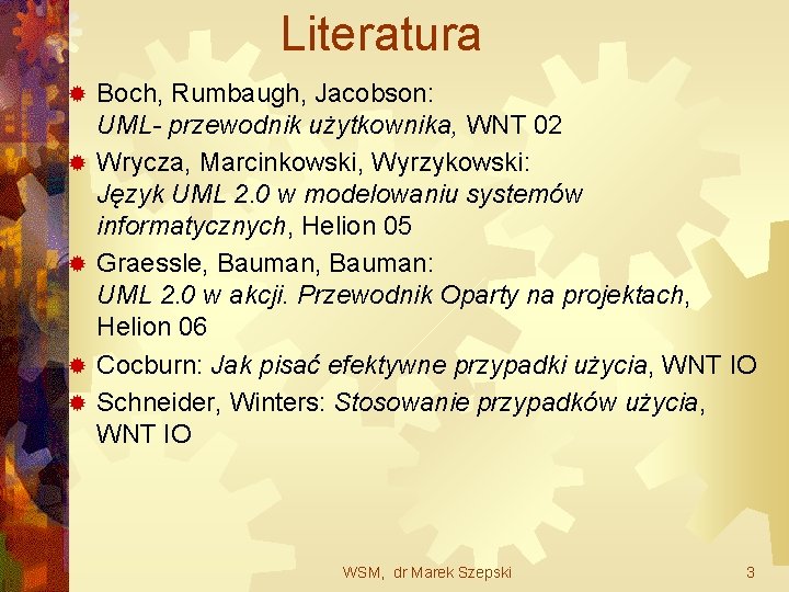 Literatura ® ® ® Boch, Rumbaugh, Jacobson: UML- przewodnik użytkownika, WNT 02 Wrycza, Marcinkowski,