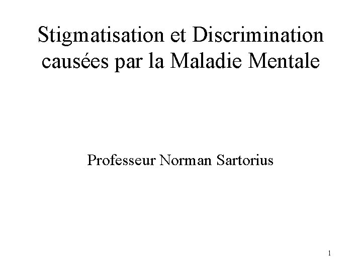 Stigmatisation et Discrimination causées par la Maladie Mentale Professeur Norman Sartorius 1 