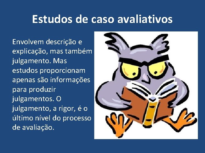 Estudos de caso avaliativos Envolvem descrição e explicação, mas também julgamento. Mas estudos proporcionam