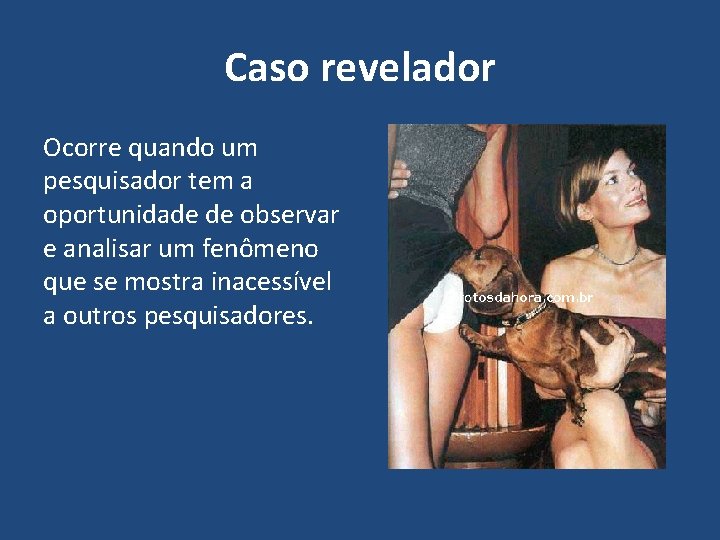 Caso revelador Ocorre quando um pesquisador tem a oportunidade de observar e analisar um