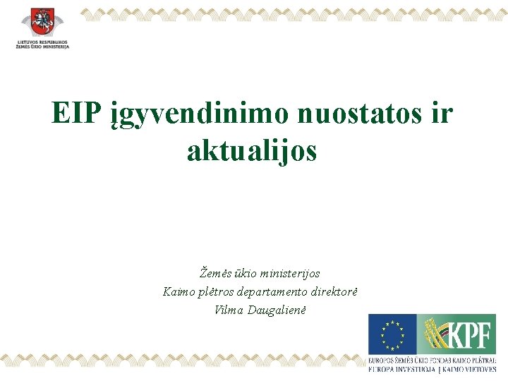 EIP įgyvendinimo nuostatos ir aktualijos Žemės ūkio ministerijos Kaimo plėtros departamento direktorė Vilma Daugalienė