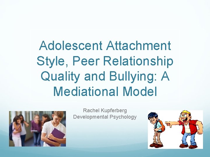 Adolescent Attachment Style, Peer Relationship Quality and Bullying: A Mediational Model Rachel Kupferberg Developmental