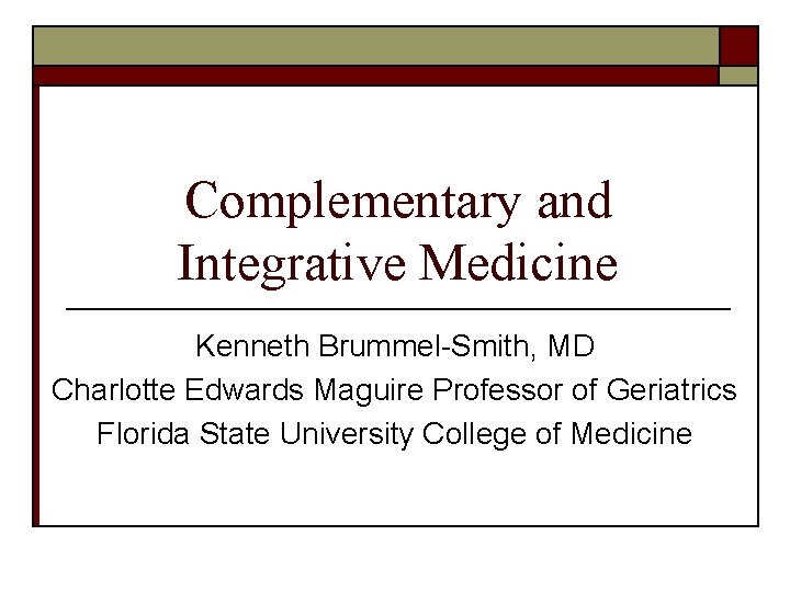 Complementary and Integrative Medicine Kenneth Brummel-Smith, MD Charlotte Edwards Maguire Professor of Geriatrics Florida