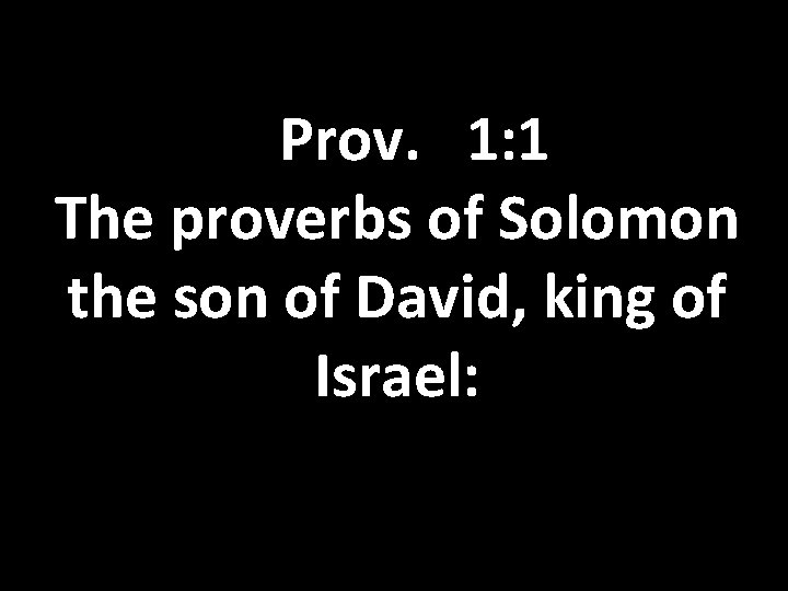 Prov. 1: 1 The proverbs of Solomon the son of David, king of Israel: