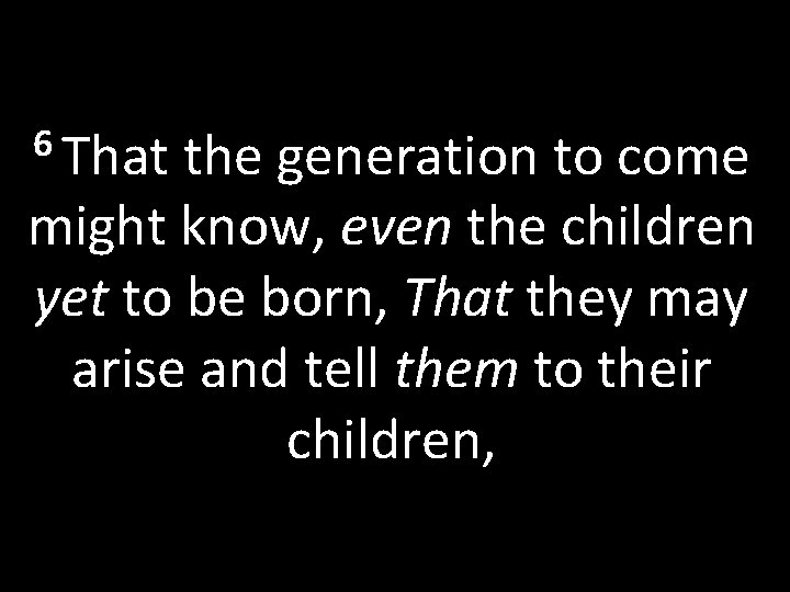 6 That the generation to come might know, even the children yet to be