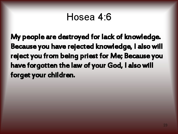 Hosea 4: 6 My people are destroyed for lack of knowledge. Because you have