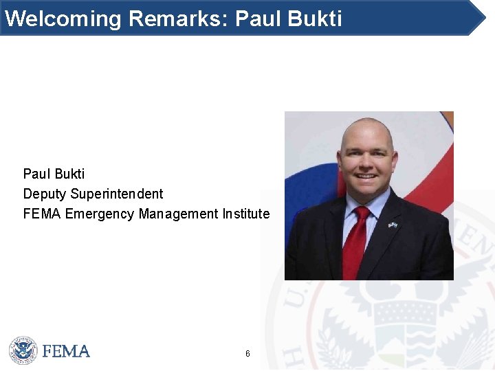 Welcoming Remarks: Paul Bukti Deputy Superintendent FEMA Emergency Management Institute 6 