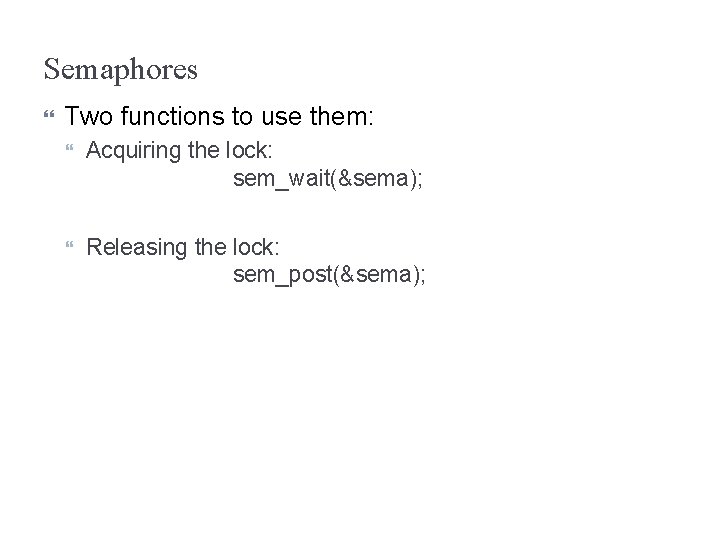 Semaphores Two functions to use them: Acquiring the lock: sem_wait(&sema); Releasing the lock: sem_post(&sema);