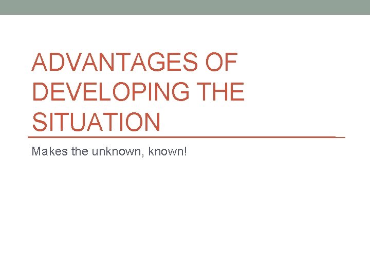 ADVANTAGES OF DEVELOPING THE SITUATION Makes the unknown, known! 