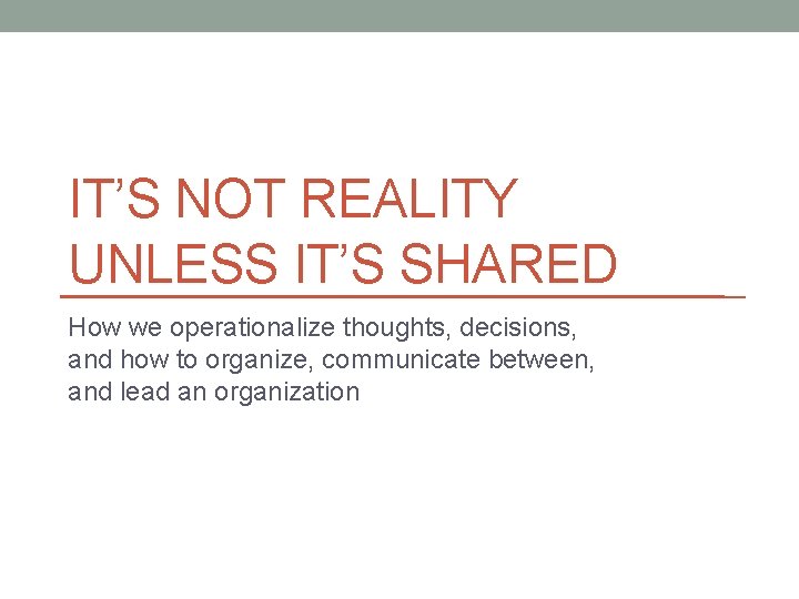 IT’S NOT REALITY UNLESS IT’S SHARED How we operationalize thoughts, decisions, and how to