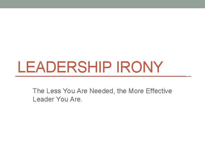 LEADERSHIP IRONY The Less You Are Needed, the More Effective Leader You Are. 
