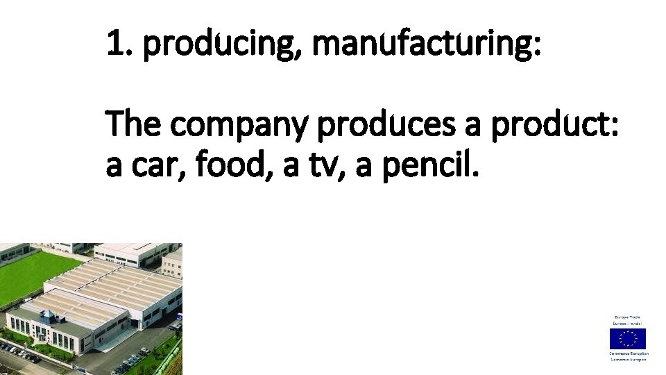 1. producing, manufacturing: The company produces a product: a car, food, a tv, a
