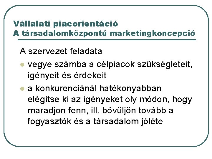 Vállalati piacorientáció A társadalomközpontú marketingkoncepció A szervezet feladata l vegye számba a célpiacok szükségleteit,