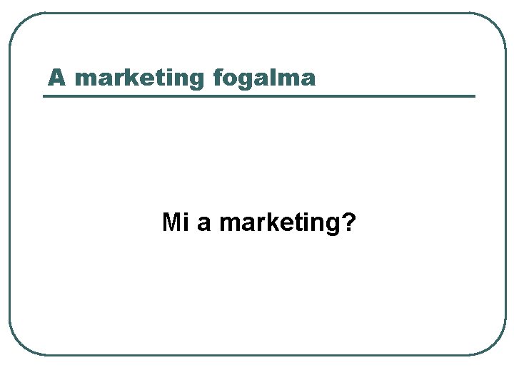 A marketing fogalma Mi a marketing? 