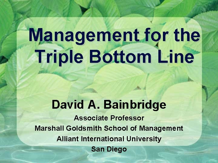 Management for the Triple Bottom Line David A. Bainbridge Associate Professor Marshall Goldsmith School