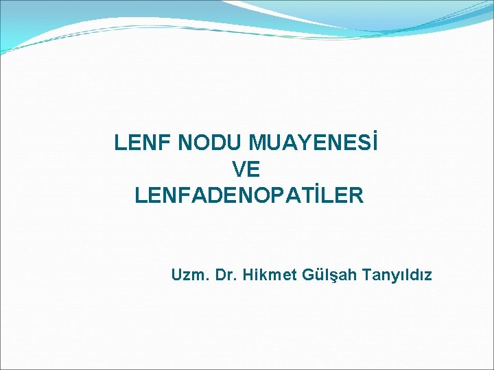 LENF NODU MUAYENESİ VE LENFADENOPATİLER Uzm. Dr. Hikmet Gülşah Tanyıldız 