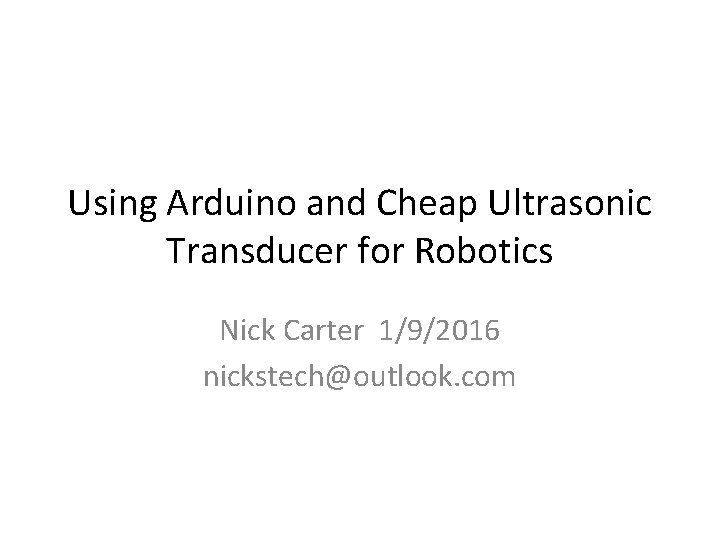 Using Arduino and Cheap Ultrasonic Transducer for Robotics Nick Carter 1/9/2016 nickstech@outlook. com 