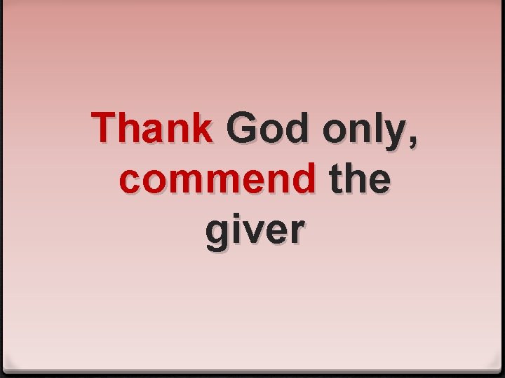 Thank God only, commend the giver 