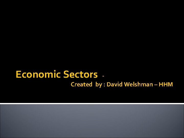 Economic Sectors Created by : David Welshman – HHM 