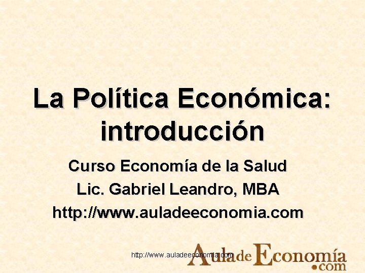 La Política Económica: introducción Curso Economía de la Salud Lic. Gabriel Leandro, MBA http: