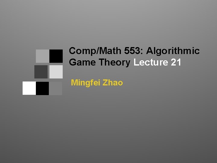 Comp/Math 553: Algorithmic Game Theory Lecture 21 Mingfei Zhao 