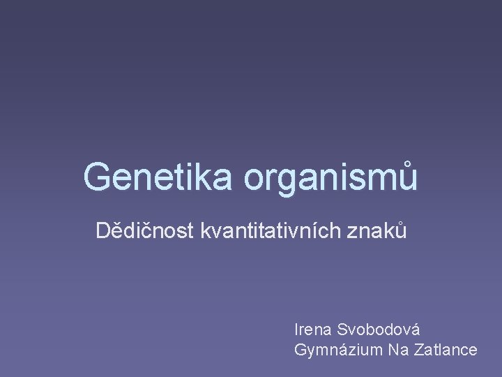 Genetika organismů Dědičnost kvantitativních znaků Irena Svobodová Gymnázium Na Zatlance 