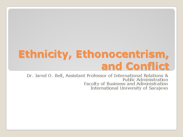 Ethnicity, Ethonocentrism, and Conflict Dr. Jared O. Bell, Assistant Professor of International Relations &