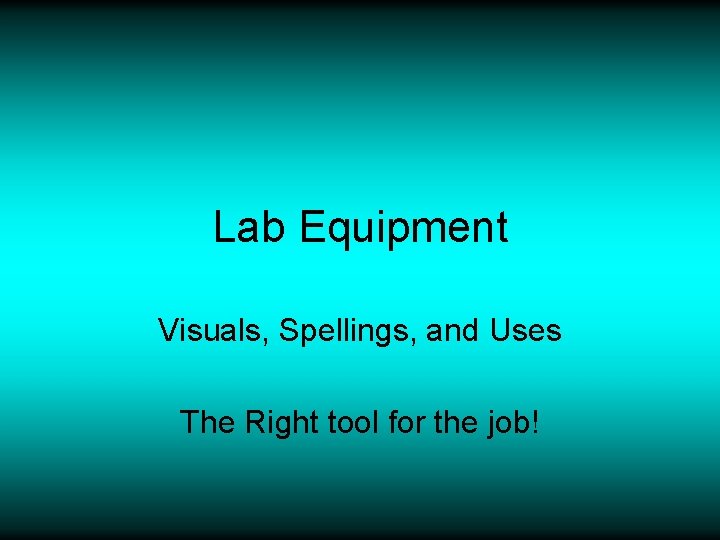 Lab Equipment Visuals, Spellings, and Uses The Right tool for the job! 