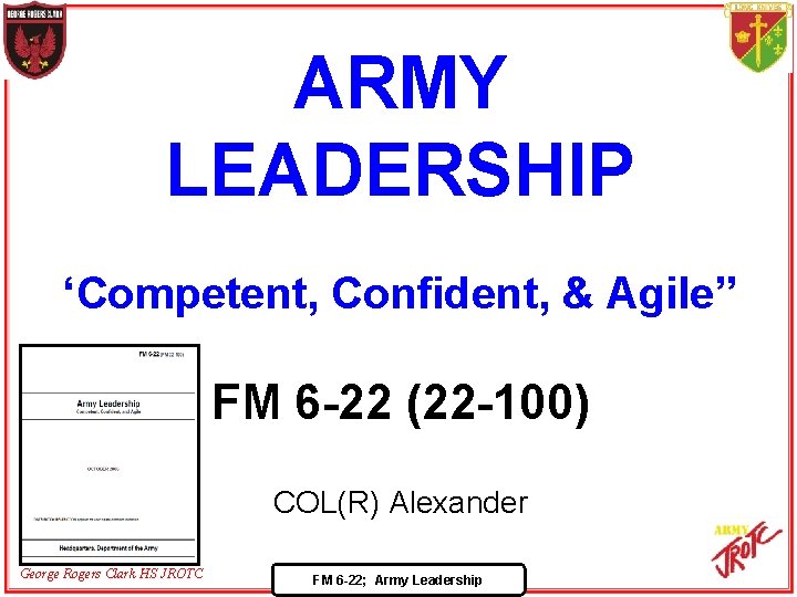 ARMY LEADERSHIP ‘Competent, Confident, & Agile” FM 6 -22 (22 -100) COL(R) Alexander George