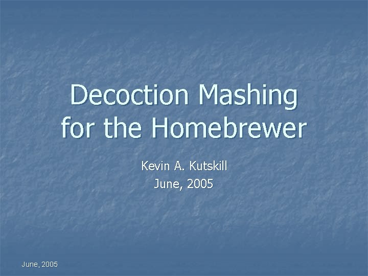 Decoction Mashing for the Homebrewer Kevin A. Kutskill June, 2005 