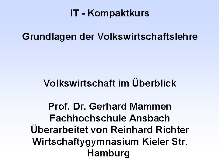 IT - Kompaktkurs Grundlagen der Volkswirtschaftslehre Volkswirtschaft im Überblick Prof. Dr. Gerhard Mammen Fachhochschule