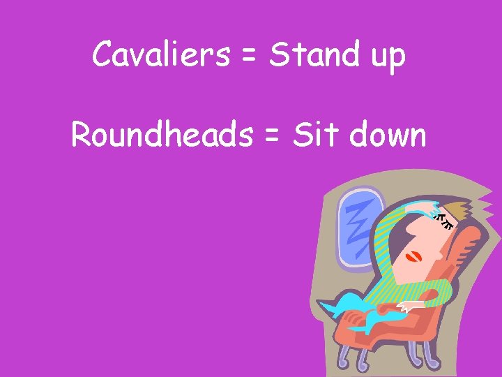 Cavaliers = Stand up Roundheads = Sit down 