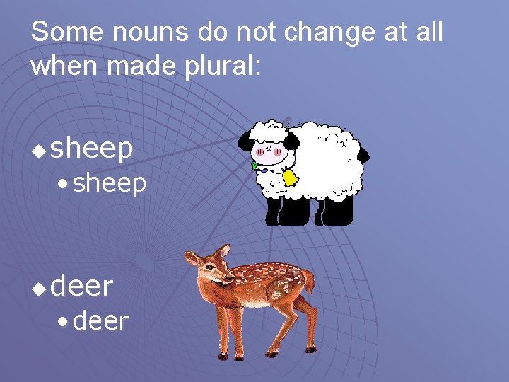 Some nouns do not change at all when made plural: u sheep • sheep