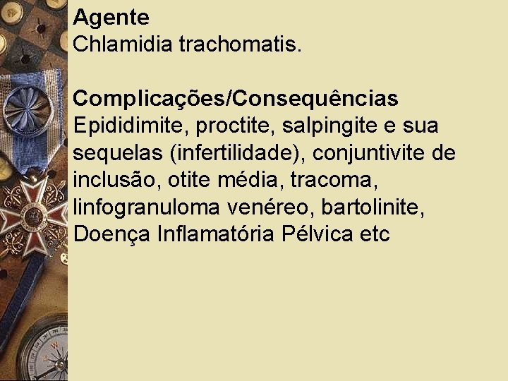 Agente Chlamidia trachomatis. Complicações/Consequências Epididimite, proctite, salpingite e sua sequelas (infertilidade), conjuntivite de inclusão,