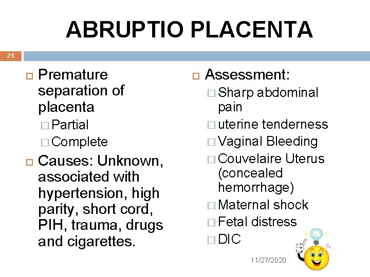 ABRUPTIO PLACENTA 21 Premature separation of placenta � Partial � Complete Causes: Unknown, associated