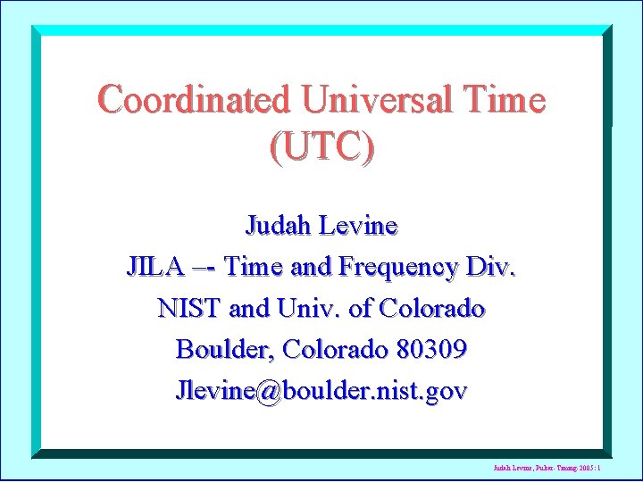 Coordinated Universal Time (UTC) Judah Levine JILA –- Time and Frequency Div. NIST and